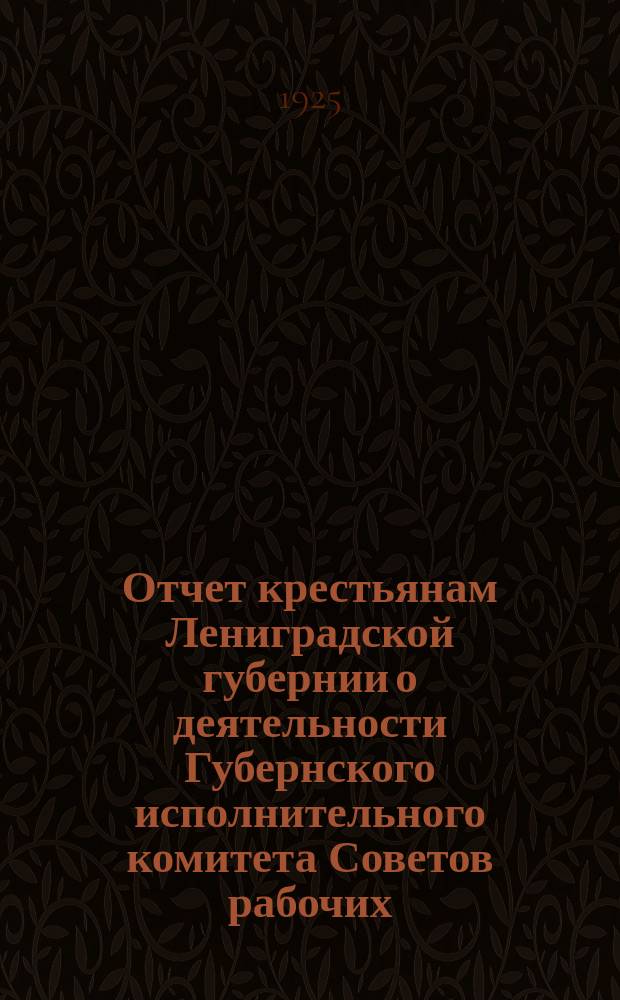 Отчет крестьянам Лениградской губернии о деятельности Губернского исполнительного комитета Советов рабочих, крестьянских и красноарм. депутатов...