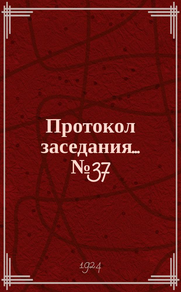 Протокол заседания... № 37 : 28 окт. 1924 г.