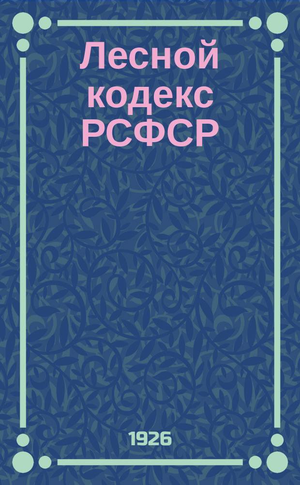 Лесной кодекс РСФСР : С изменениями и дополнениями по 1 марта 1926 г