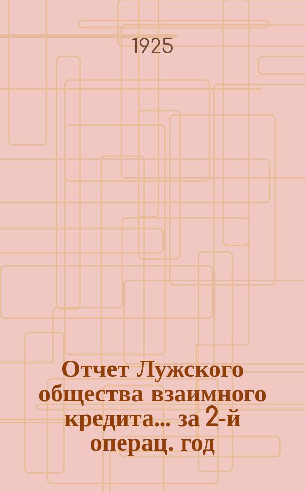Отчет Лужского общества взаимного кредита... ...за 2-й операц. год : С 1 октября 1924 г. по 1 октября 1925 г.