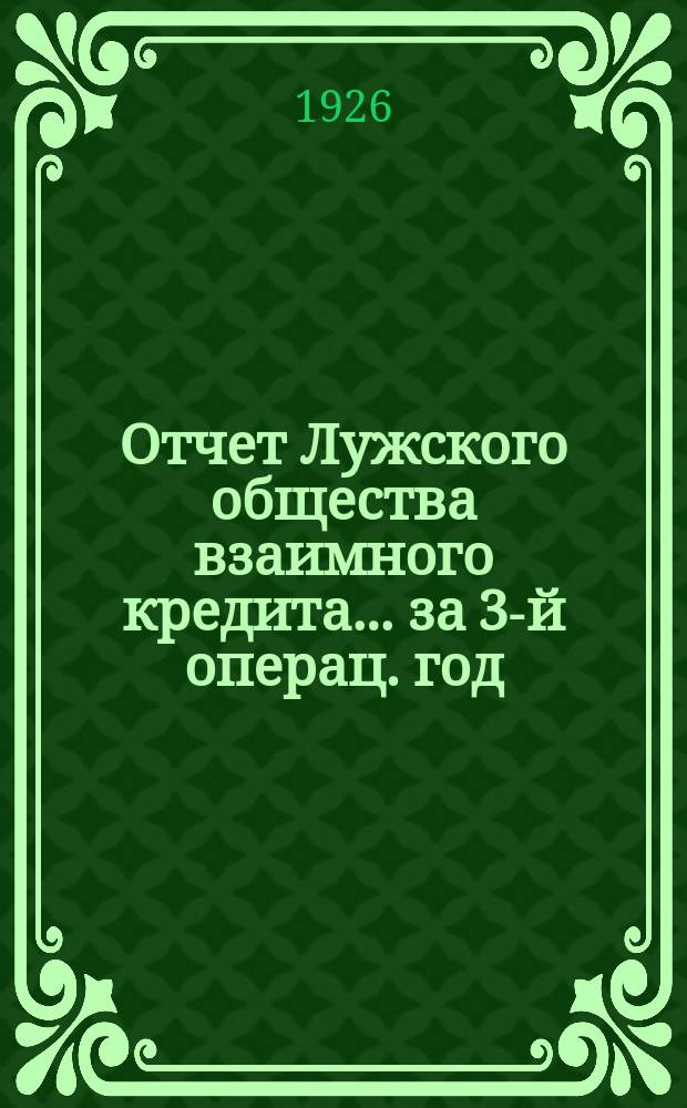 Отчет Лужского общества взаимного кредита... ...за 3-й операц. год : С 1 октября 1925 г. по 1 октября 1926 г.