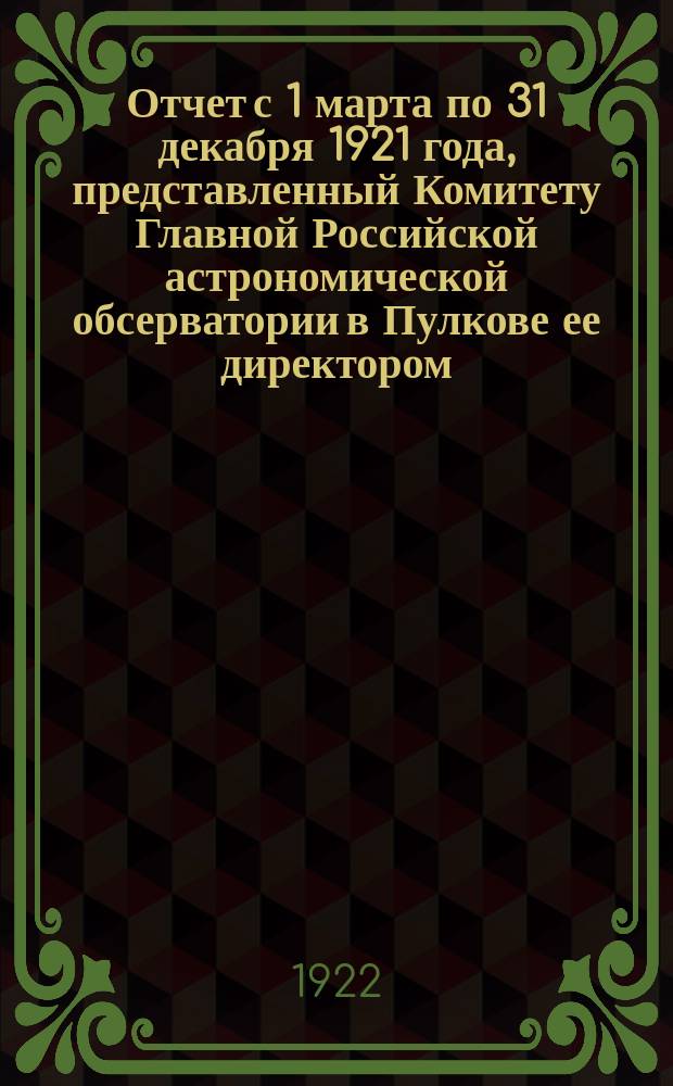 Отчет с 1 марта по 31 декабря 1921 года, представленный Комитету Главной Российской астрономической обсерватории в Пулкове ее директором