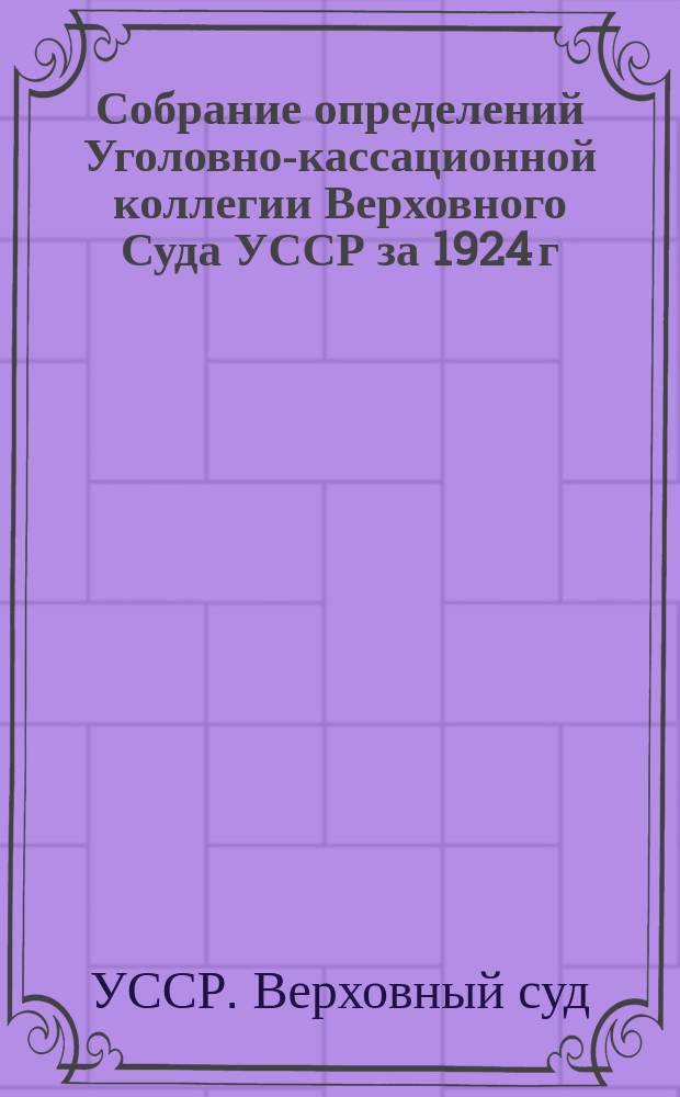 Собрание определений Уголовно-кассационной коллегии Верховного Суда УССР [за] 1924 [г.]