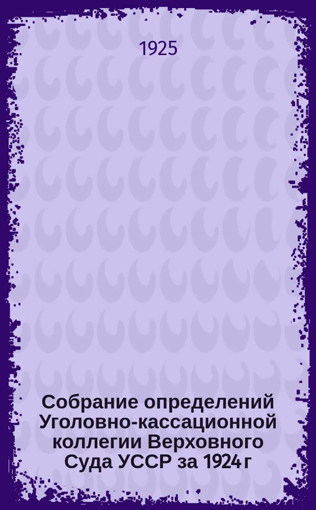 Собрание определений Уголовно-кассационной коллегии Верховного Суда УССР [за] 1924 [г.]. Вып.4 : Апрель