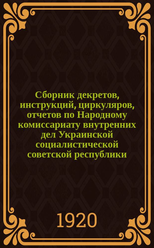 Сборник декретов, инструкций, циркуляров, отчетов по Народному комиссариату внутренних дел Украинской социалистической советской республики (по 15 мая 1920 г.), в систематизированном виде, с приложением форм