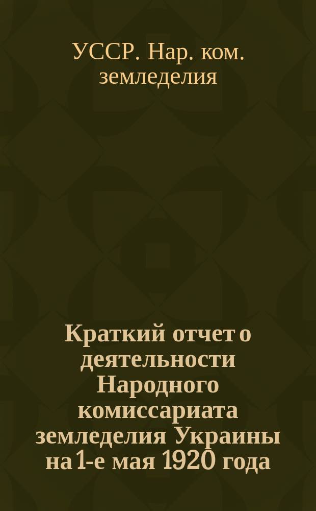 Краткий отчет о деятельности Народного комиссариата земледелия Украины на 1-е мая 1920 года : (К IV-му Всеукр. съезду сов.)