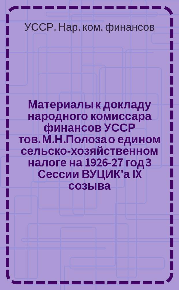 Материалы к докладу народного комиссара финансов УССР тов. М.Н.Полоза о едином сельско-хозяйственном налоге на 1926-27 год 3 Сессии ВУЦИК'а IX созыва