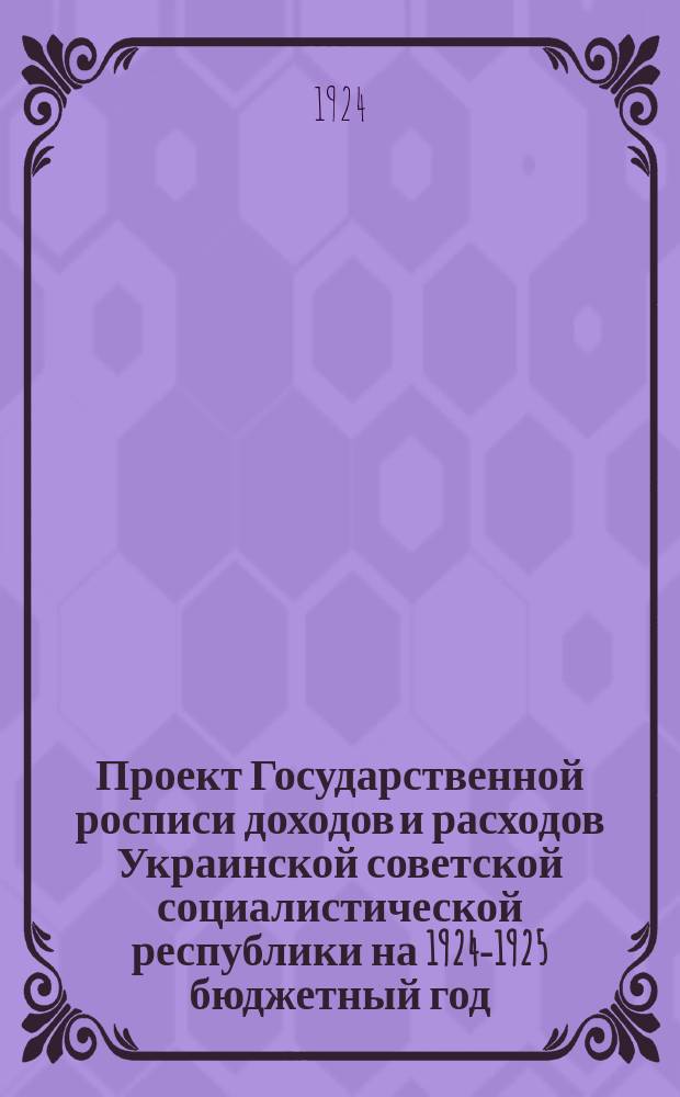Проект Государственной росписи доходов и расходов Украинской советской социалистической республики на 1924-1925 бюджетный год : С объясн. запиской нар. ком. фин