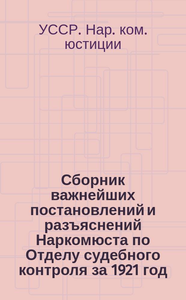 Сборник важнейших постановлений и разъяснений Наркомюста по Отделу судебного контроля за 1921 год