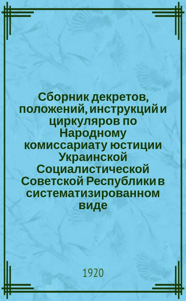 Сборник декретов, положений, инструкций и циркуляров по Народному комиссариату юстиции Украинской Социалистической Советской Республики в систематизированном виде