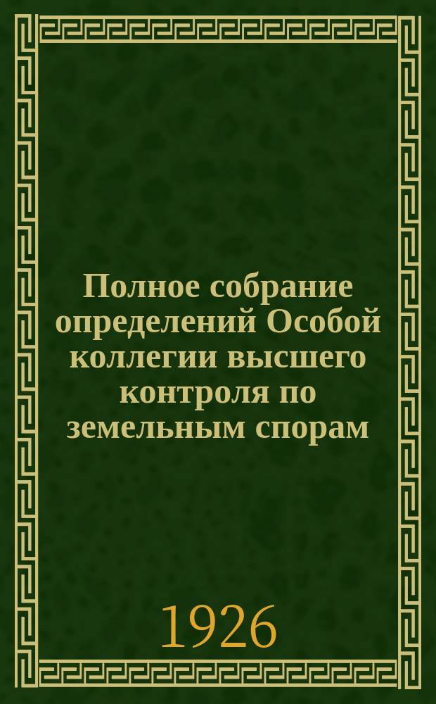 Полное собрание определений Особой коллегии высшего контроля по земельным спорам