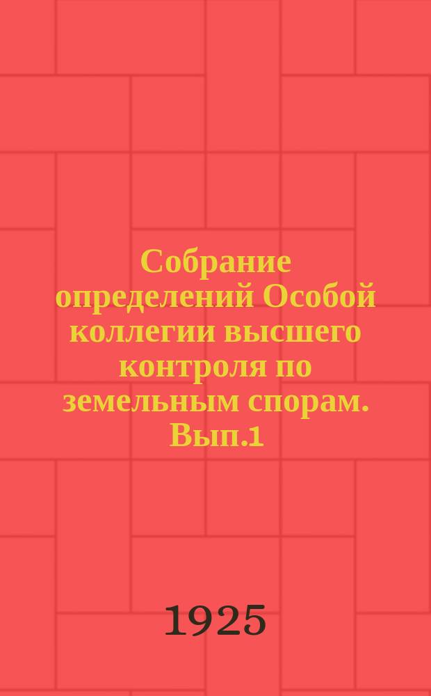Собрание определений Особой коллегии высшего контроля по земельным спорам. Вып.1 : Январь - март 1924