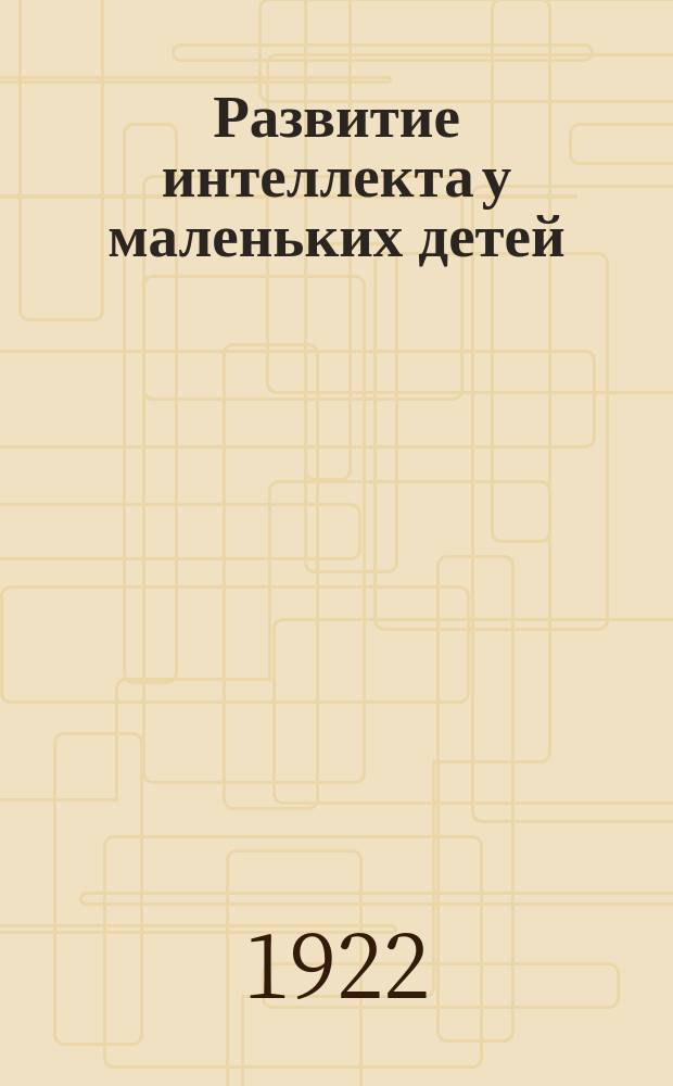 Развитие интеллекта у маленьких детей : (По Монтессори) : Докл., чит. в психол. лаборатории Пед. музея