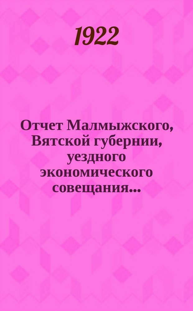 Отчет Малмыжского, Вятской губернии, уездного экономического совещания.. : Офиц. изд. ...за окт. - дек. 1921 г.