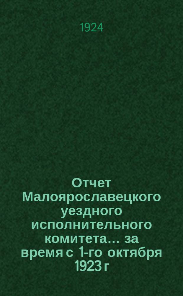 Отчет Малоярославецкого уездного исполнительного комитета... ...за время с 1-го октября 1923 г. по 1-е октября 1924 г.
