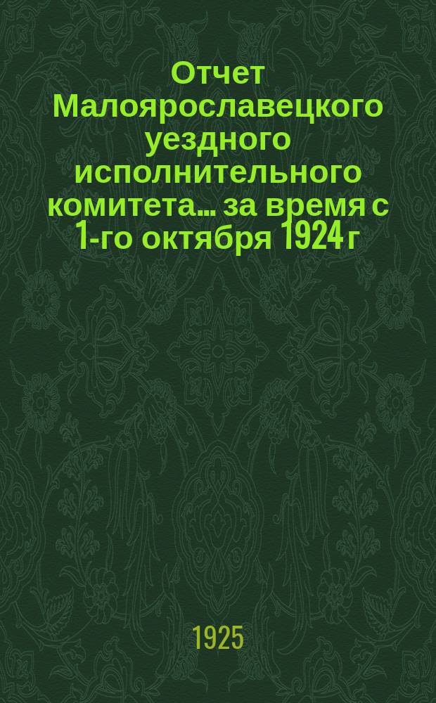 Отчет Малоярославецкого уездного исполнительного комитета... ...за время с 1-го октября 1924 г. по 1-е октября 1925 г.