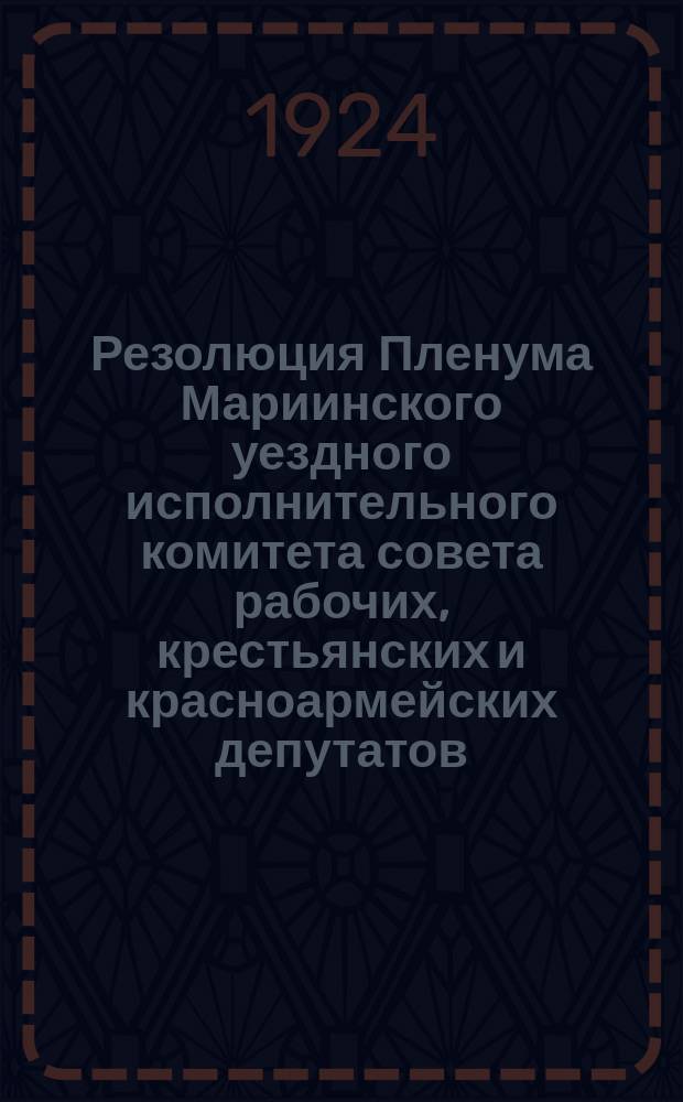 Резолюция Пленума Мариинского уездного исполнительного комитета совета рабочих, крестьянских и красноармейских депутатов : 25-27 авг. 1924 года
