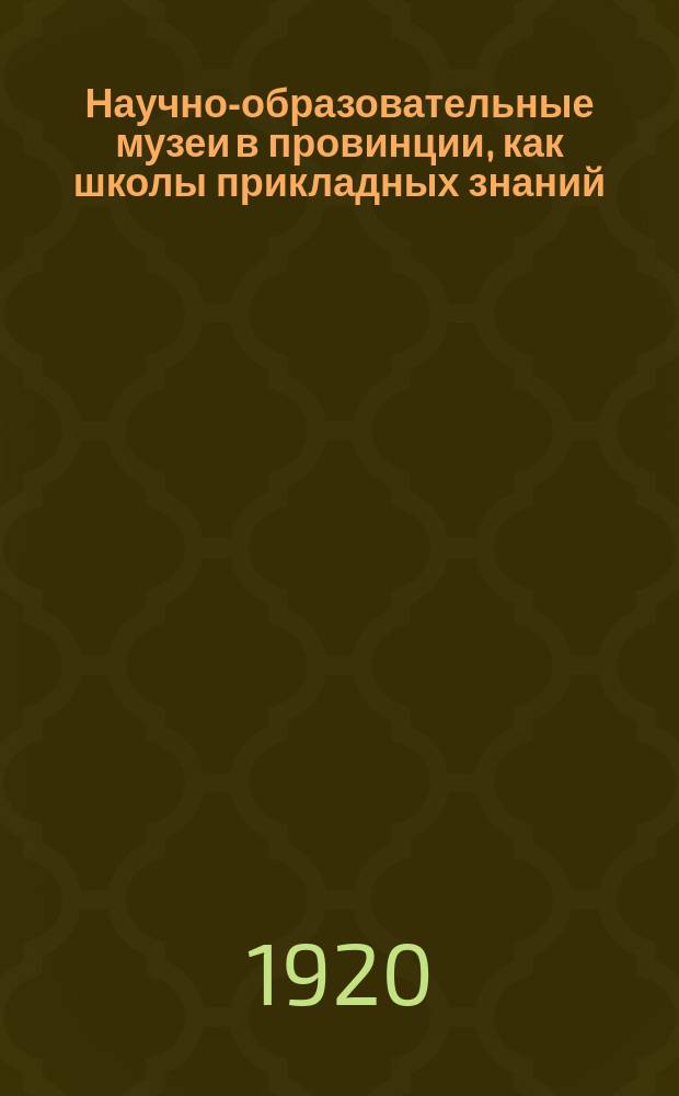 Научно-образовательные музеи в провинции, как школы прикладных знаний : Руководящие сведения для их организации