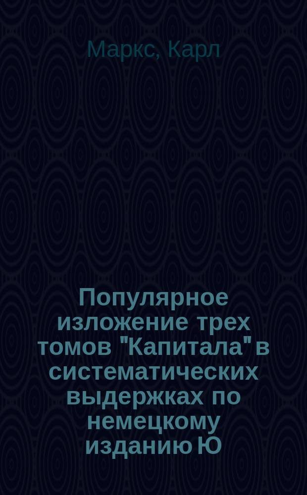 Популярное изложение трех томов "Капитала" в систематических выдержках по немецкому изданию Ю.Борхардта