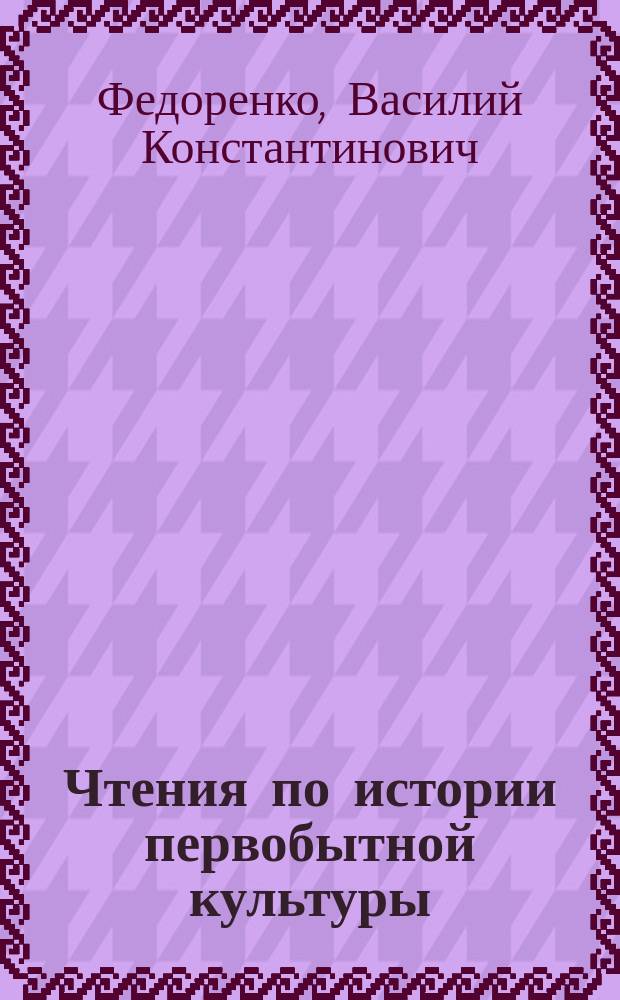 Чтения по истории первобытной культуры : Материал для чтения, бесед и работ