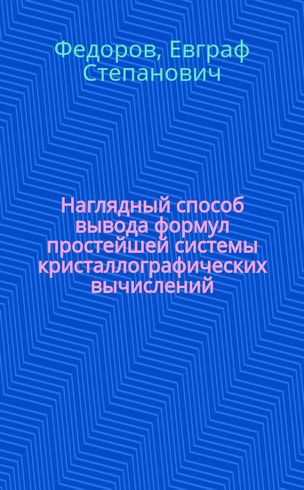 Наглядный способ вывода формул простейшей системы кристаллографических вычислений : (Доложено в заседании Отд. Физ.-мат. наук 14 мая 1919 г.)