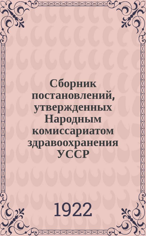 Сборник постановлений, утвержденных Народным комиссариатом здравоохранения УССР, 1-го Всеукраинского санитарного совета сессии 25-30 августа 1922 г., III-го Всеукраинского совещания по охране материнства и детства сессии 25-30 июля 1922 г., Всеукраинского совещания по лечебной медицине сессии 11-15 августа 1922 г., Всеукраинского совещания завгубздравов с широкой коллегией Народного комиссариата здравоохранения УССР сессии 25-29 августа 1922 г.