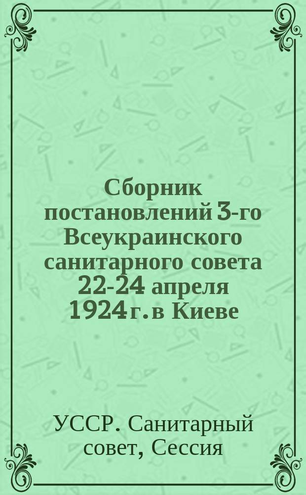 Сборник постановлений 3-го Всеукраинского санитарного совета 22-24 апреля 1924 г. в Киеве