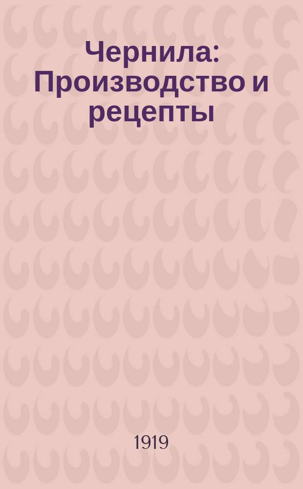 Чернила : Производство и рецепты : Практич. рук. по приготовлению различ. сортов чернил, штемпел. краски, туши, чернил. карандашей и т.д. и собрание лучших, испытанных на практике рецептов