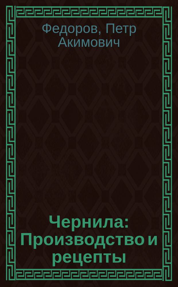 Чернила : Производство и рецепты : Практич. рук. по приготовлению различ. сортов чернил, штемпел. краски, туши и т.д. : Описание способов приготовления и собрание лучших рецептов
