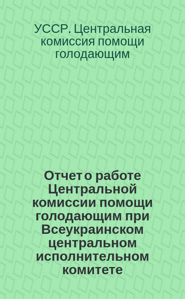 Отчет о работе Центральной комиссии помощи голодающим при Всеукраинском центральном исполнительном комитете : (За время с 1 янв. по 1 сент. 1922 г.)