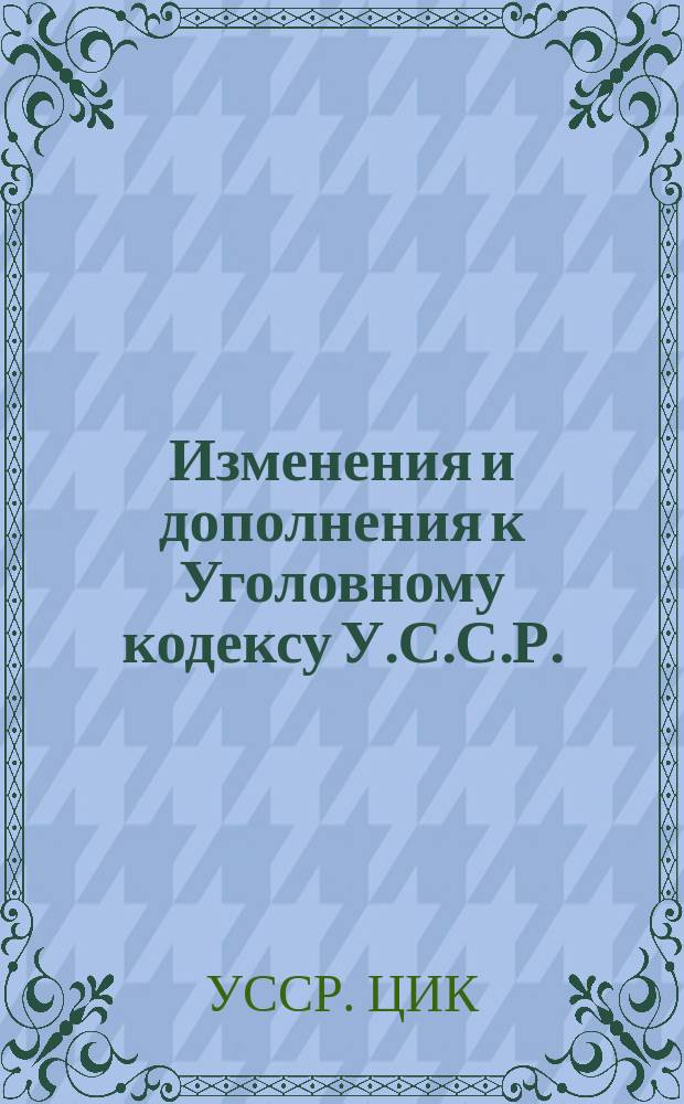 Изменения и дополнения к Уголовному кодексу У.С.С.Р.