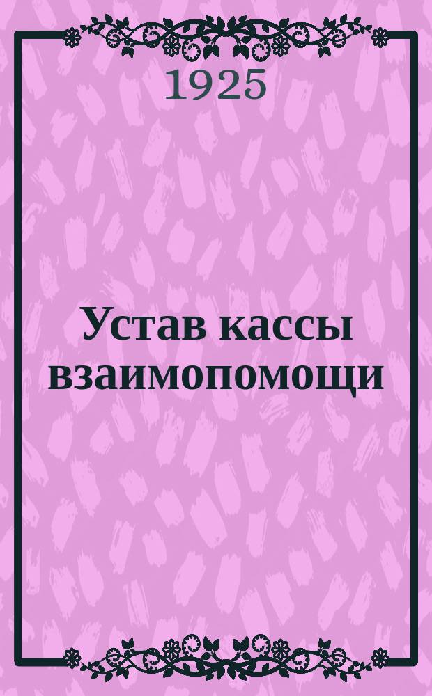 Устав кассы взаимопомощи: Утв. Коломен. уезд. конференцией правл. (бюро) и уполномоченных касс взаимопомощи 6/II 1925 г.; Положение о ревизионных комиссиях при кассах взаимопомощи