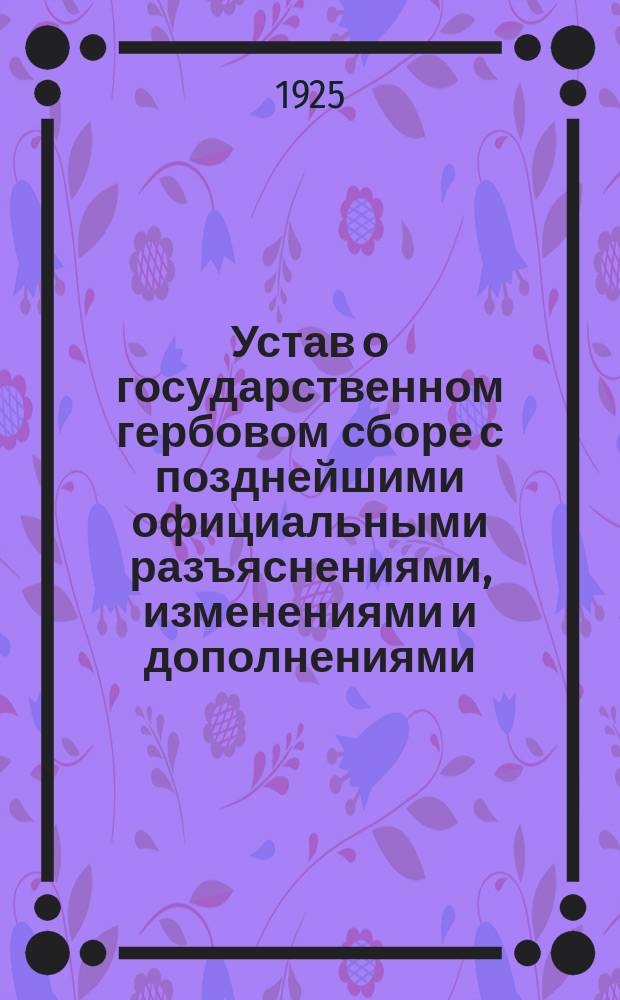 Устав о государственном гербовом сборе с позднейшими официальными разъяснениями, изменениями и дополнениями