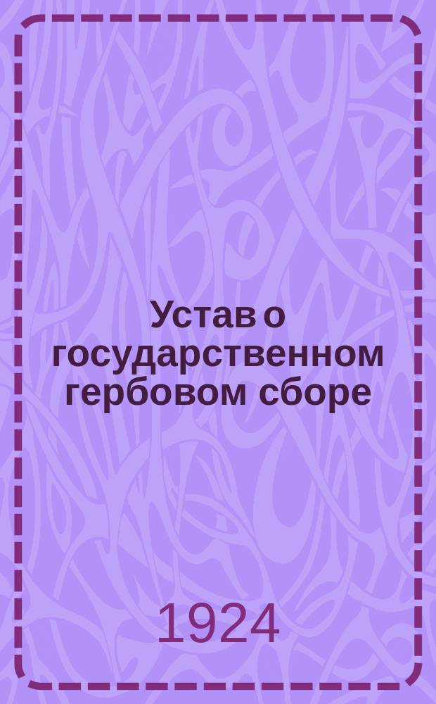 Устав о государственном гербовом сборе (в редакции 17 августа 1923 г.), инструкции к нему и подробный перечень документов, подлежащих гербовому сбору и изъятых от него с позднейшими изменениями и дополнениями, официальными разъяснениями и предметным указателем в алфавитном порядке