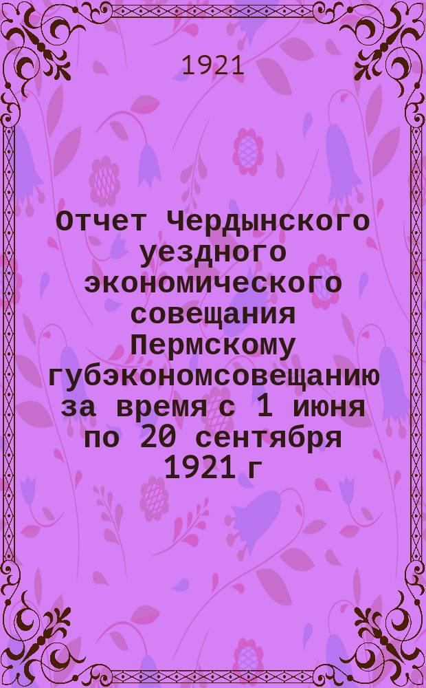 Отчет Чердынского уездного экономического совещания Пермскому губэкономсовещанию за время с 1 июня по 20 сентября 1921 г.