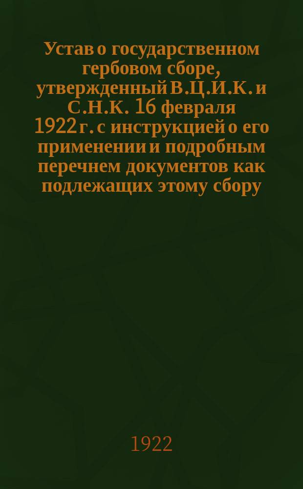 Устав о государственном гербовом сборе, утвержденный В.Ц.И.К. и С.Н.К. 16 февраля 1922 г. с инструкцией о его применении и подробным перечнем документов как подлежащих этому сбору, так и изъятых от него