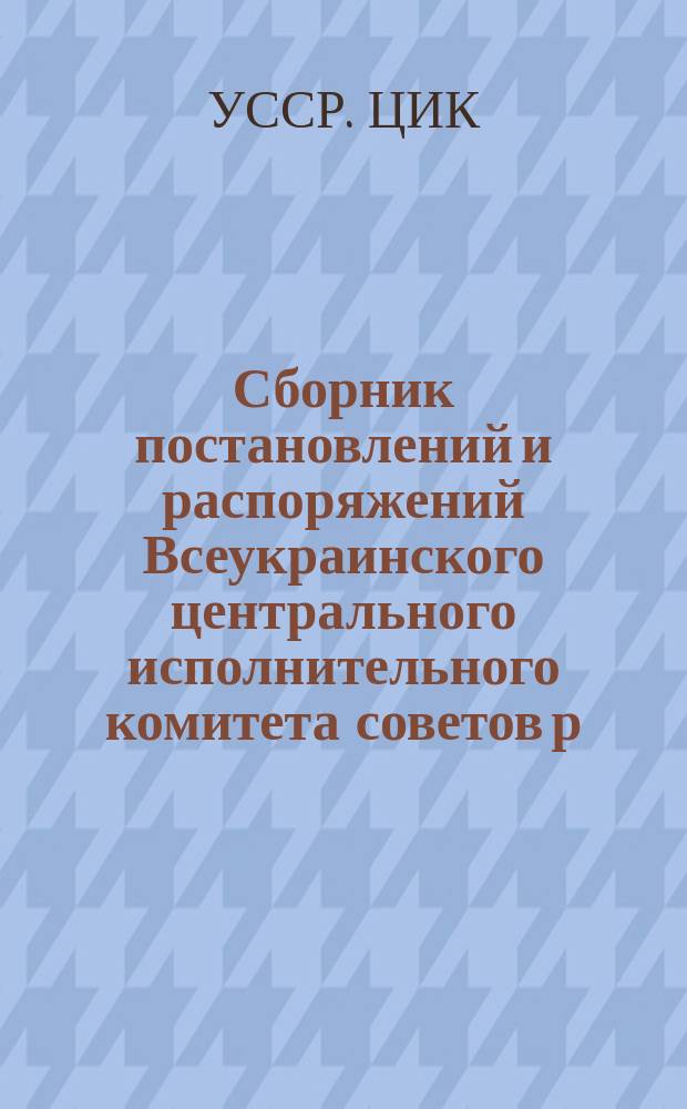 Сборник постановлений и распоряжений Всеукраинского центрального исполнительного комитета советов р. к. и к. д. VI созыва [18 дек. 1921 г. - 10 дек. 1922 г.]