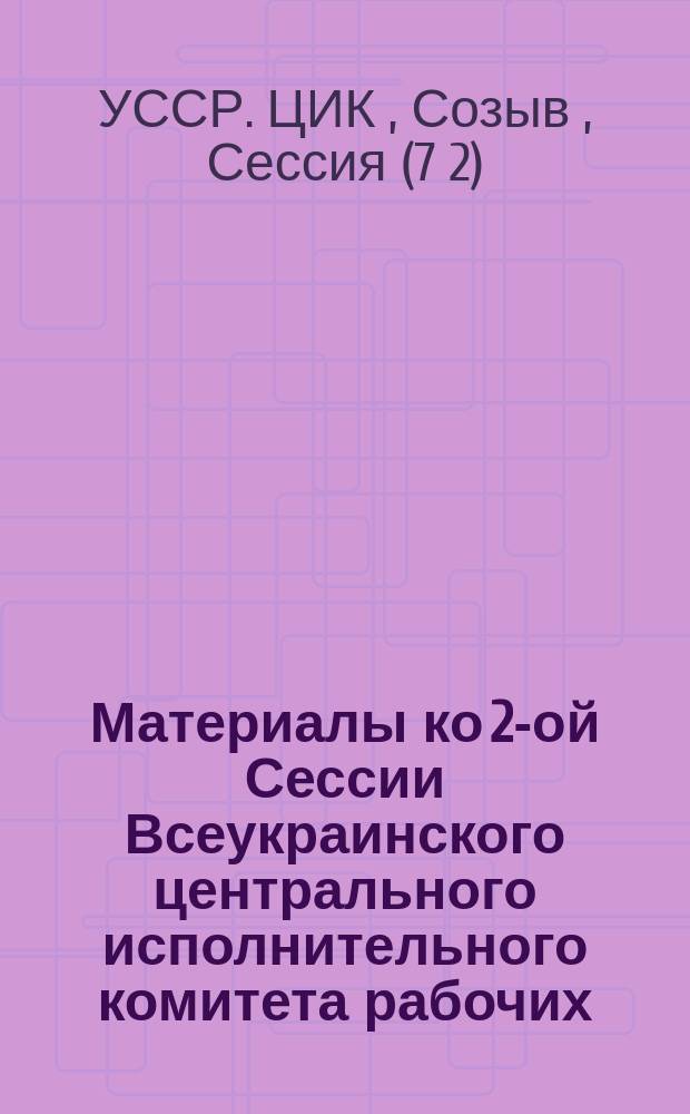 Материалы ко 2-ой Сессии Всеукраинского центрального исполнительного комитета рабочих, крестьянских и красноармейских депутатов VII созыва. Апрель - 1923