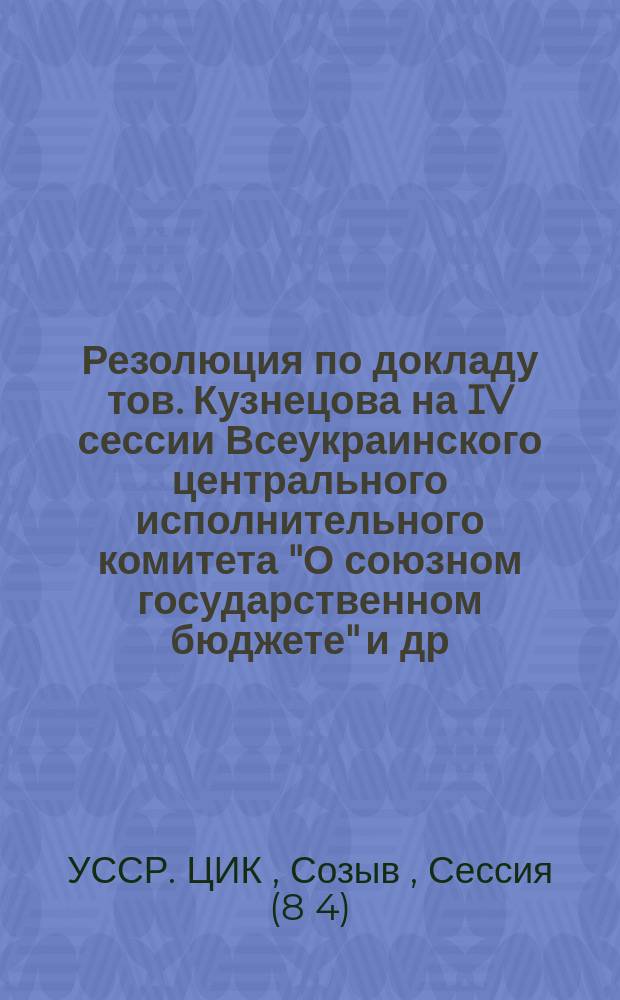Резолюция по докладу тов. Кузнецова на IV сессии Всеукраинского центрального исполнительного комитета "О союзном государственном бюджете" [и др. резолюции]