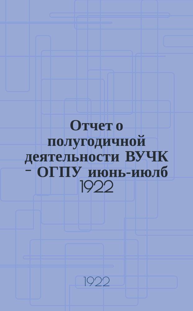 Отчет о полугодичной деятельности ВУЧК - ОГПУ июнь-июлб 1922