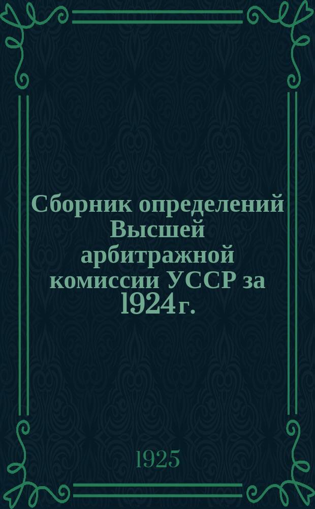 Сборник определений Высшей арбитражной комиссии [УССР] за 1924 г.