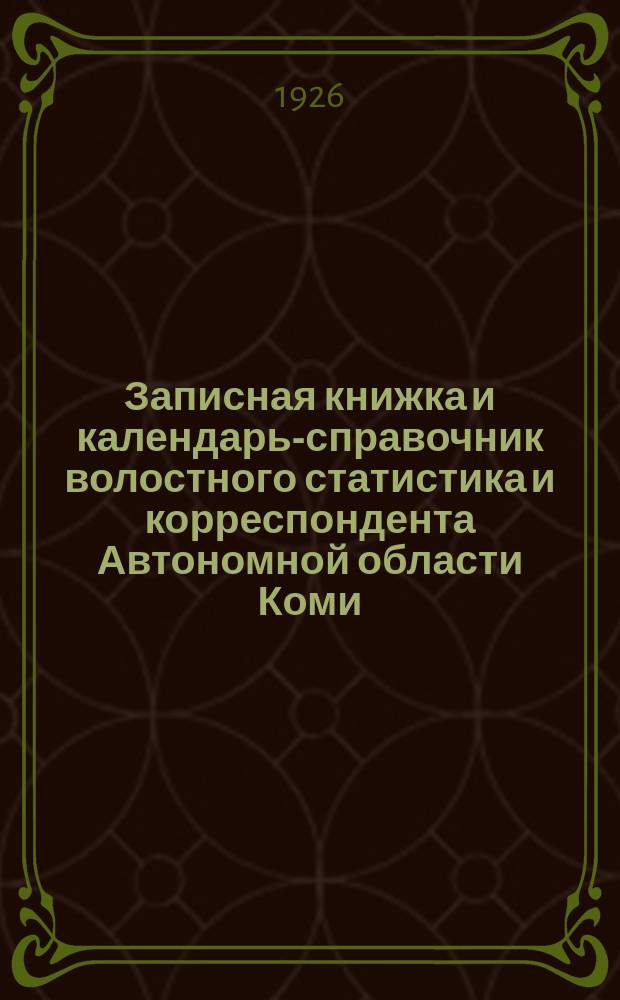 Записная книжка и календарь-справочник волостного статистика и корреспондента Автономной области Коми : На 1926 г