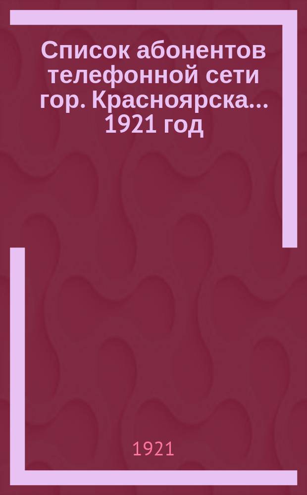 Список абонентов телефонной сети гор. Красноярска... 1921 год