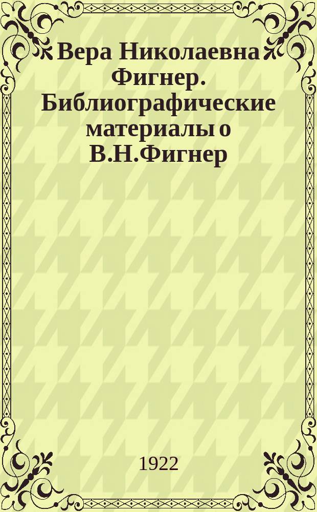 Вера Николаевна Фигнер. Библиографические материалы о В.Н.Фигнер : 1852-1922 : Краткая биограф. канва