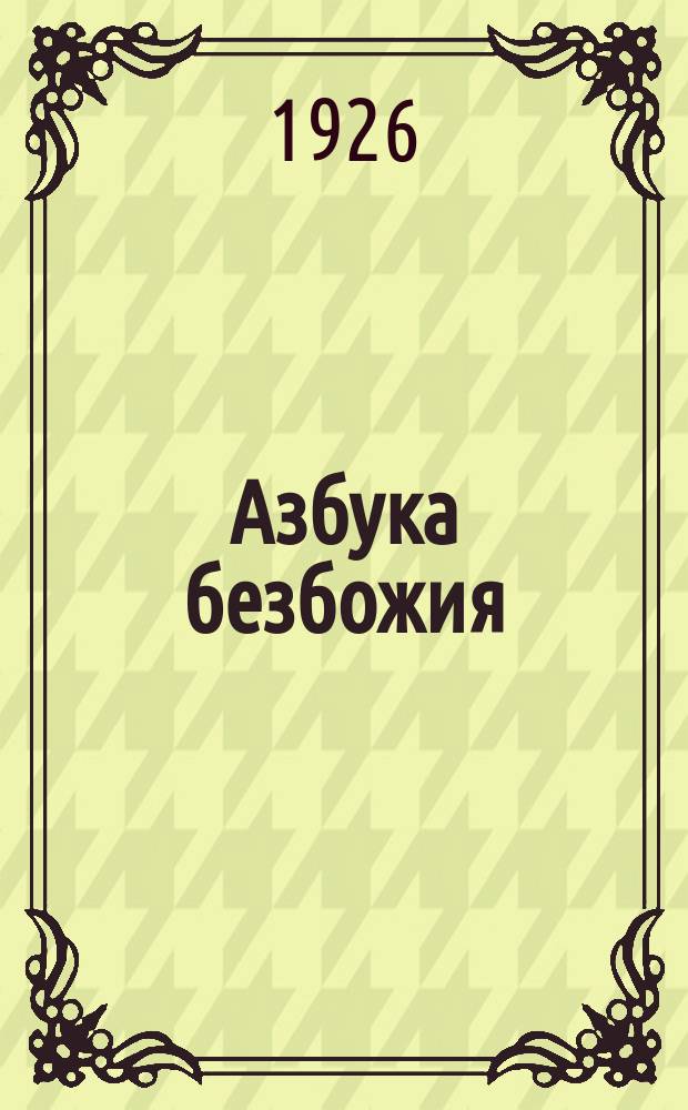 Азбука безбожия : Тезисы по антирелигиозным вопросам : Пособие для сел. учителей, политпросветработников и курсантов партшк. I-й ступени