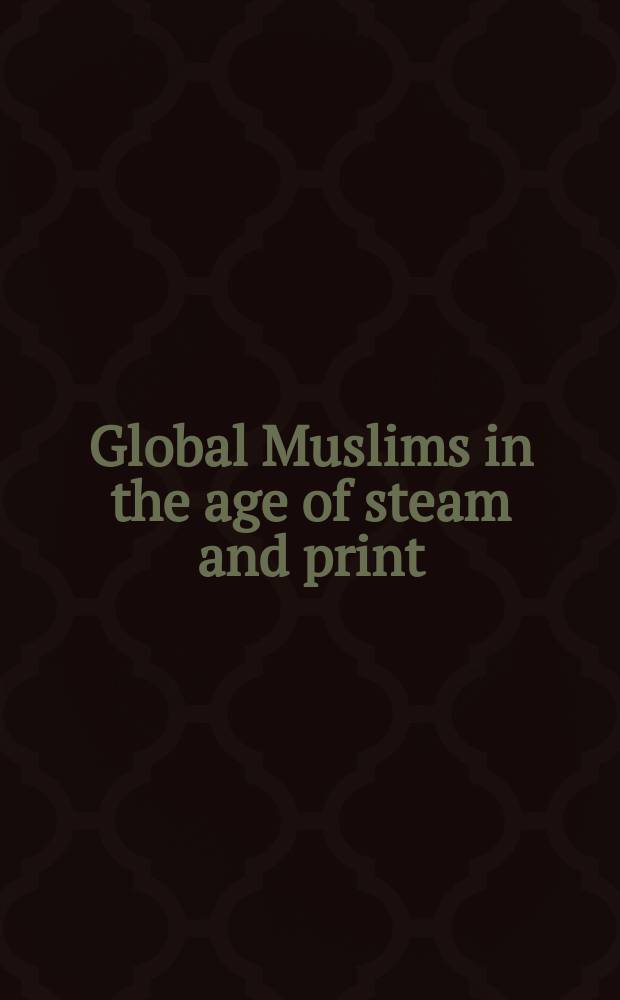 Global Muslims in the age of steam and print : based on the papers of the conference "Circuits and networks: Muslim interactions in the first age of globalization", Los Angeles, 25-26 February 2009 = Глобальный ислам в век пара и печати