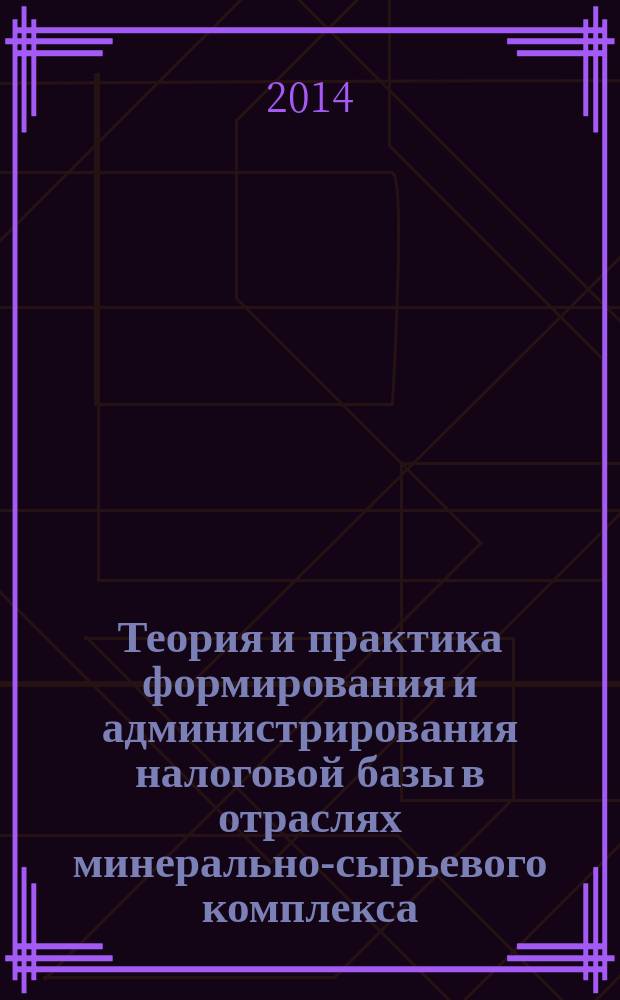 Теория и практика формирования и администрирования налоговой базы в отраслях минерально-сырьевого комплекса : монография
