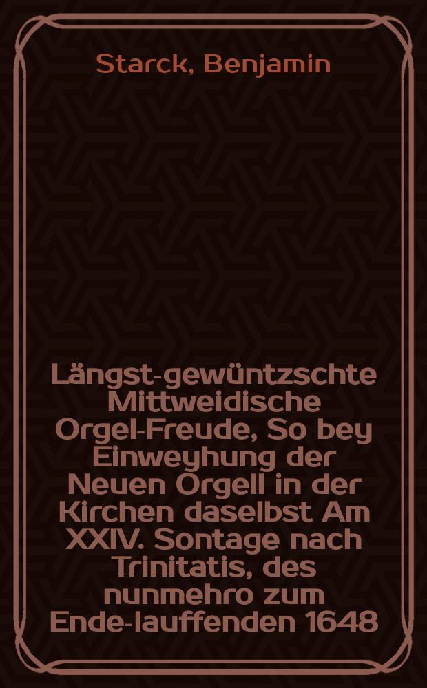 Längst-gewüntzschte Mittweidische Orgel-Freude, So bey Einweyhung der Neuen Orgell in der Kirchen daselbst Am XXIV. Sontage nach Trinitatis, des nunmehro zum Ende-lauffenden 1648. Jahres, Gott zu Ehren Angestellet, und darauff auch an stat des gewöhnlichen Evangelii, aus den Worten des weisen Lehrers Sirachs Cap. 40. Vs. 19., 20. SInget löblich und lobet den Herrn, & c. Dancket Jhm und lobet Jhm mit Singen und Klingen. : Eine Christliche und Schrifftmässige Orgel-Predigt