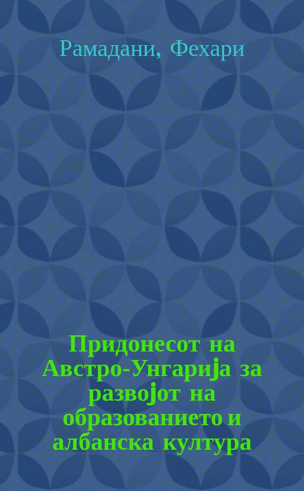 Придонесот на Австро-Унгариjа за развоjот на образованието и албанска култура (1900-1912) = Вклад Австро-Венгрии в развитие образования и албанской культуры в 1900 - 1912 гг.