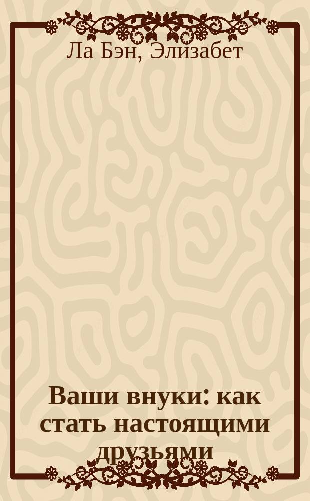 Ваши внуки : как стать настоящими друзьями